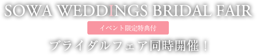 SOWA WEDDINGS BRIDAL FAIRイベント限定特典付 ブライダルフェア同時開催！